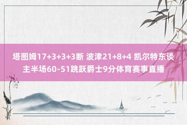 塔图姆17+3+3+3断 波津21+8+4 凯尔特东谈主半场60-51跳跃爵士9分体育赛事直播