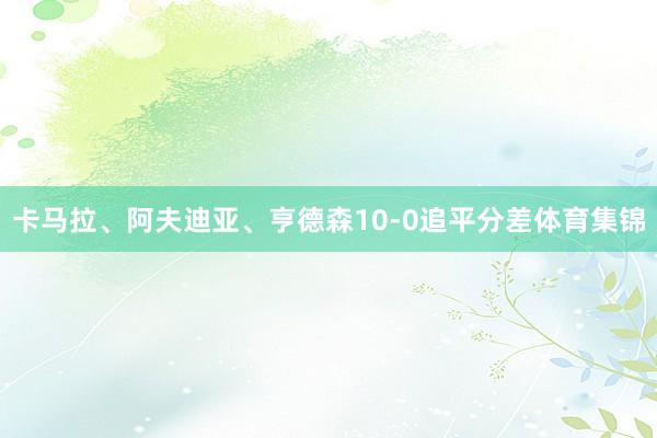 卡马拉、阿夫迪亚、亨德森10-0追平分差体育集锦