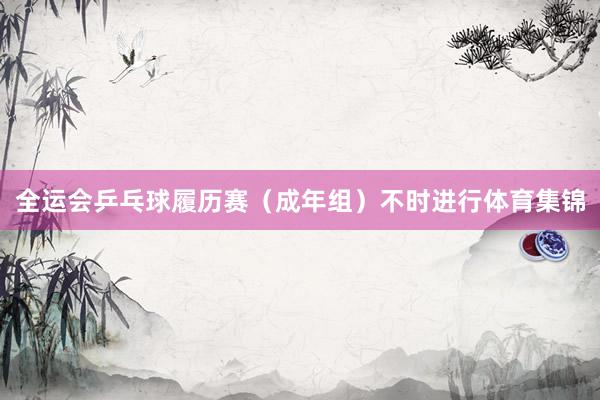 全运会乒乓球履历赛（成年组）不时进行体育集锦