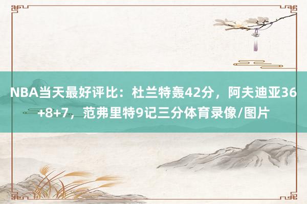 NBA当天最好评比：杜兰特轰42分，阿夫迪亚36+8+7，范弗里特9记三分体育录像/图片