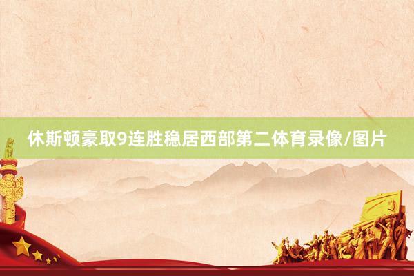 休斯顿豪取9连胜稳居西部第二体育录像/图片