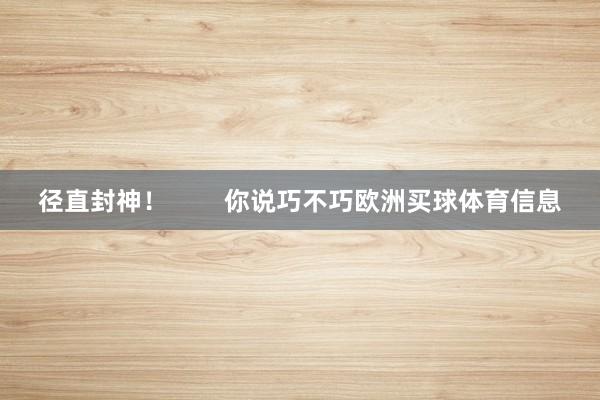 径直封神！        你说巧不巧欧洲买球体育信息