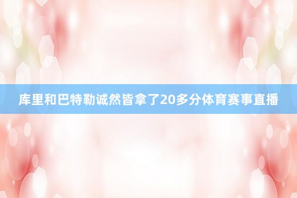 库里和巴特勒诚然皆拿了20多分体育赛事直播