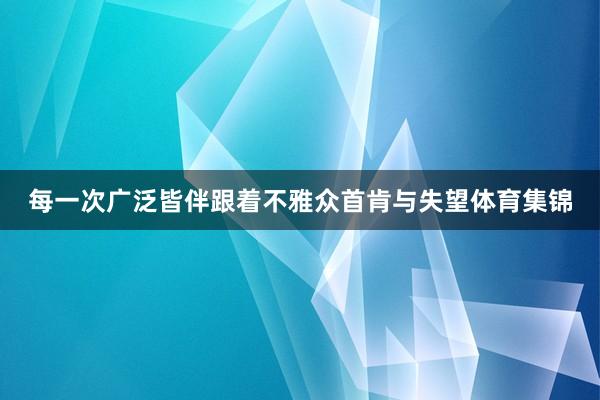 每一次广泛皆伴跟着不雅众首肯与失望体育集锦