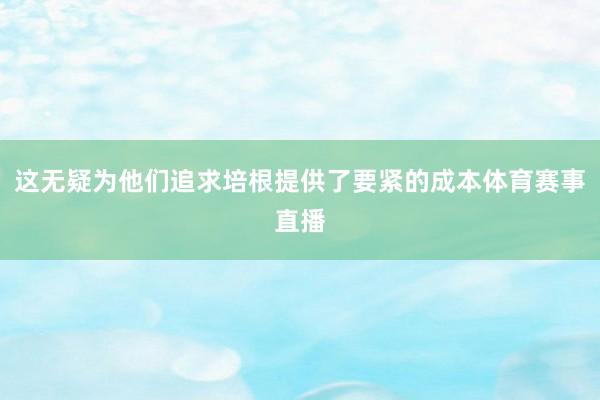 这无疑为他们追求培根提供了要紧的成本体育赛事直播