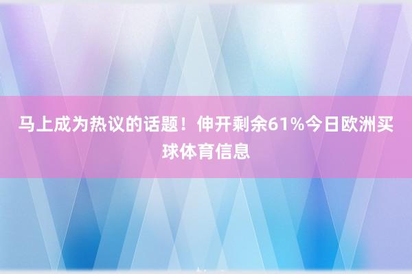 马上成为热议的话题！伸开剩余61%今日欧洲买球体育信息