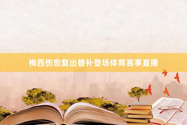 梅西伤愈复出替补登场体育赛事直播