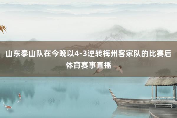 山东泰山队在今晚以4-3逆转梅州客家队的比赛后体育赛事直播