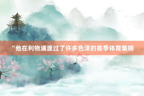 “他在利物浦渡过了许多色泽的赛季体育集锦