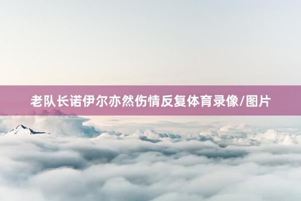 老队长诺伊尔亦然伤情反复体育录像/图片