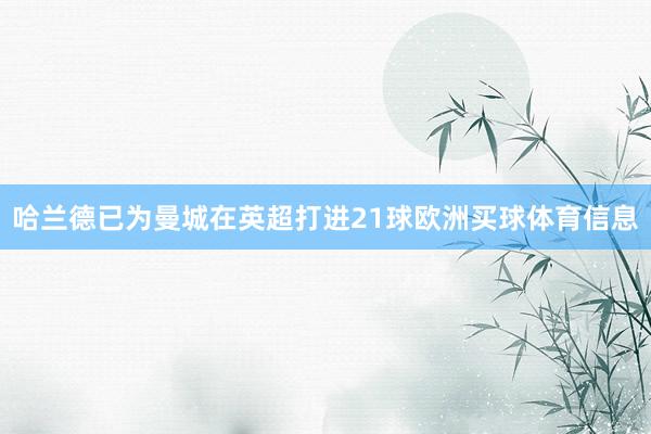 哈兰德已为曼城在英超打进21球欧洲买球体育信息