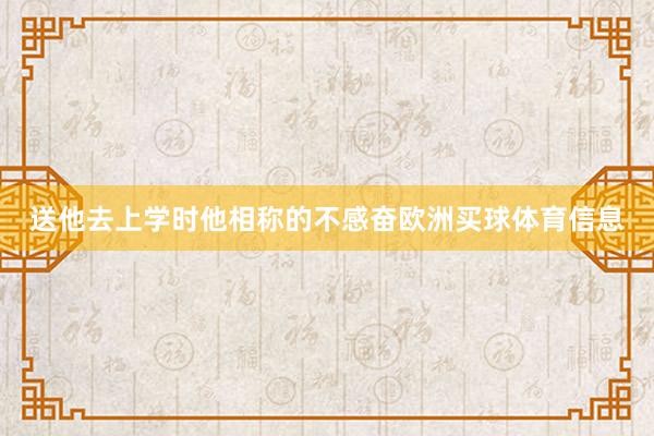 送他去上学时他相称的不感奋欧洲买球体育信息