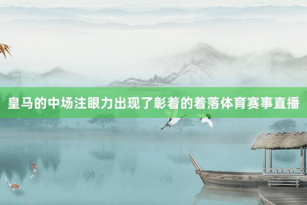 皇马的中场注眼力出现了彰着的着落体育赛事直播
