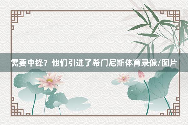 需要中锋?他们引进了希门尼斯体育录像/图片