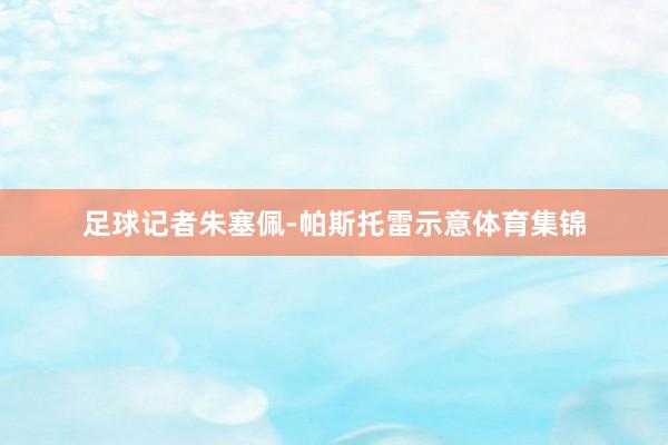 足球记者朱塞佩-帕斯托雷示意体育集锦