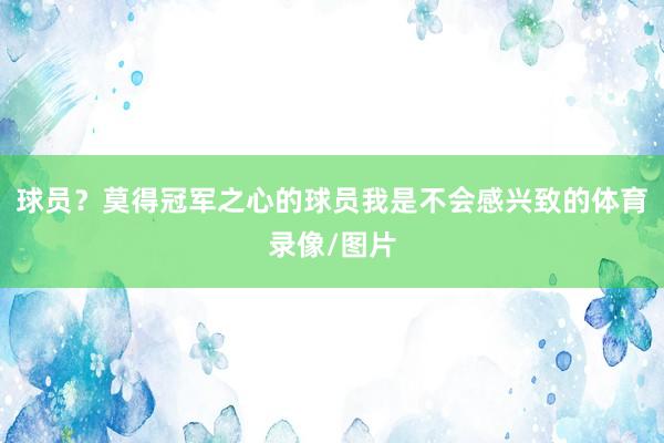 球员？莫得冠军之心的球员我是不会感兴致的体育录像/图片