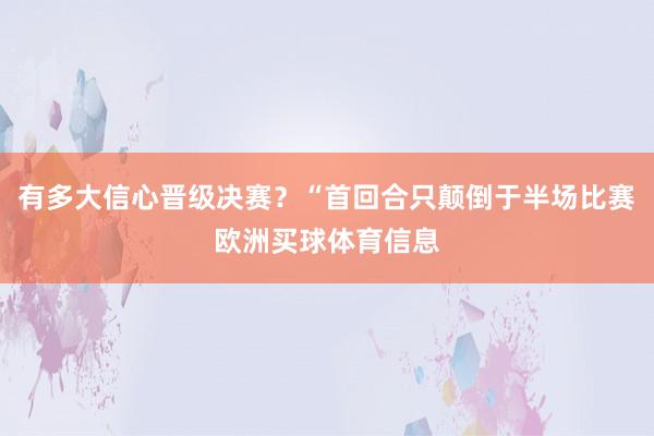 有多大信心晋级决赛？“首回合只颠倒于半场比赛欧洲买球体育信息