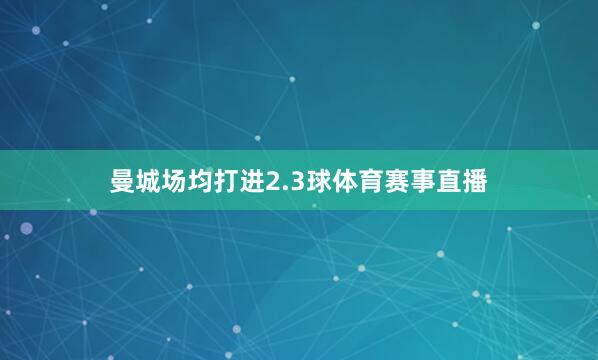 曼城场均打进2.3球体育赛事直播