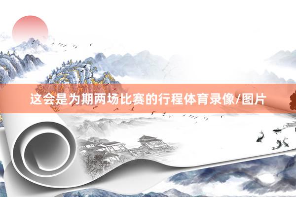 这会是为期两场比赛的行程体育录像/图片