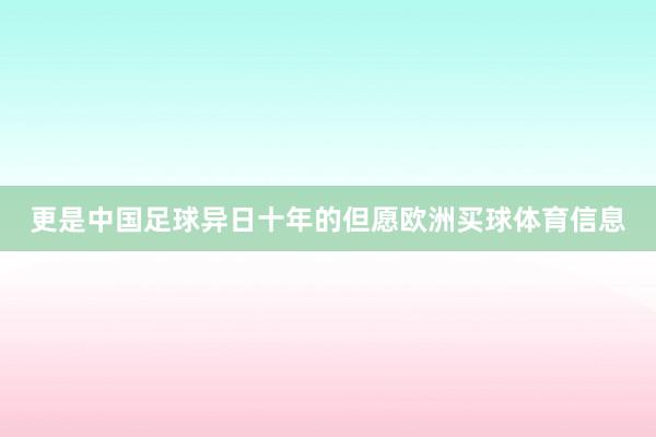 更是中国足球异日十年的但愿欧洲买球体育信息