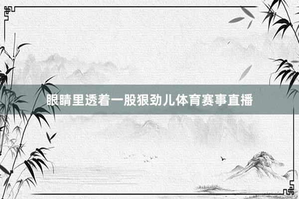 眼睛里透着一股狠劲儿体育赛事直播