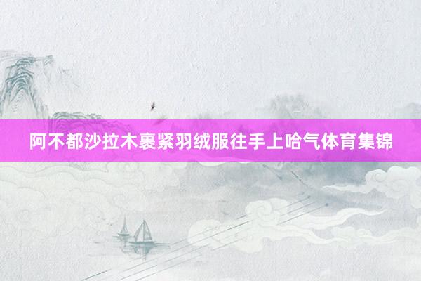 阿不都沙拉木裹紧羽绒服往手上哈气体育集锦