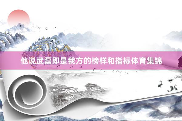他说武磊即是我方的榜样和指标体育集锦
