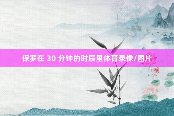 保罗在 30 分钟的时辰里体育录像/图片