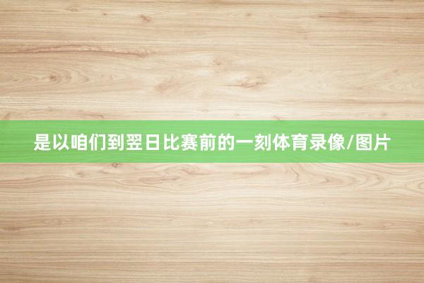 是以咱们到翌日比赛前的一刻体育录像/图片