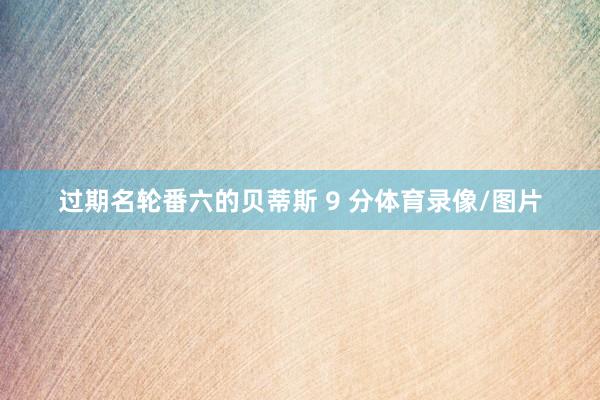 过期名轮番六的贝蒂斯 9 分体育录像/图片