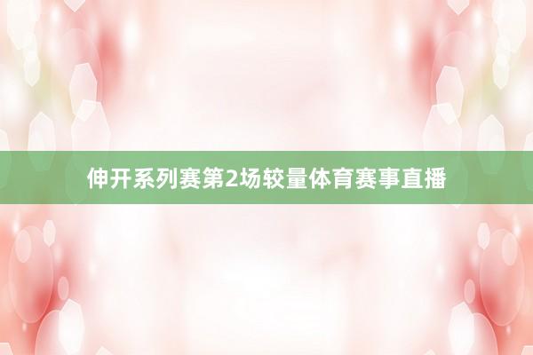 伸开系列赛第2场较量体育赛事直播