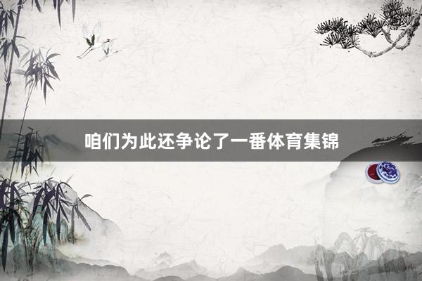 咱们为此还争论了一番体育集锦