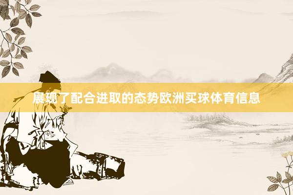 展现了配合进取的态势欧洲买球体育信息