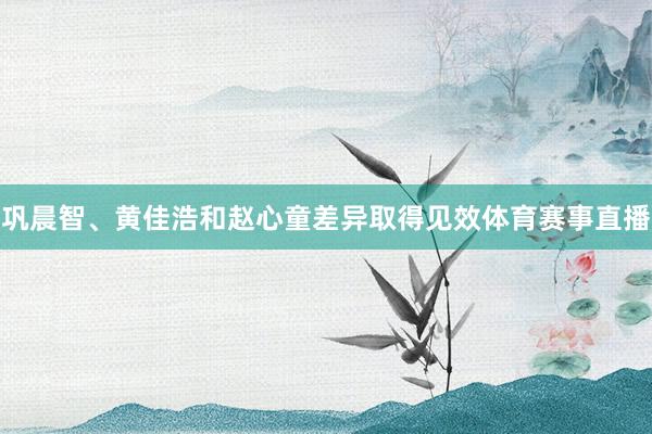 巩晨智、黄佳浩和赵心童差异取得见效体育赛事直播