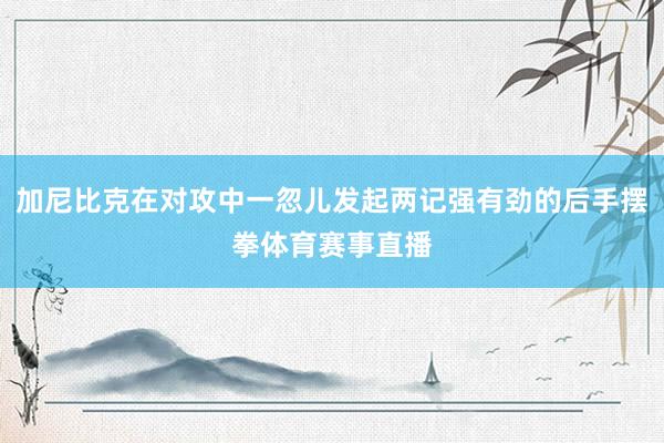 加尼比克在对攻中一忽儿发起两记强有劲的后手摆拳体育赛事直播