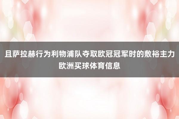 且萨拉赫行为利物浦队夺取欧冠冠军时的敷裕主力欧洲买球体育信息