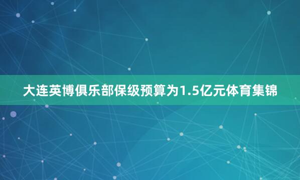 大连英博俱乐部保级预算为1.5亿元体育集锦