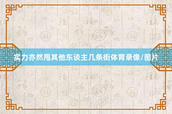 实力亦然甩其他东谈主几条街体育录像/图片