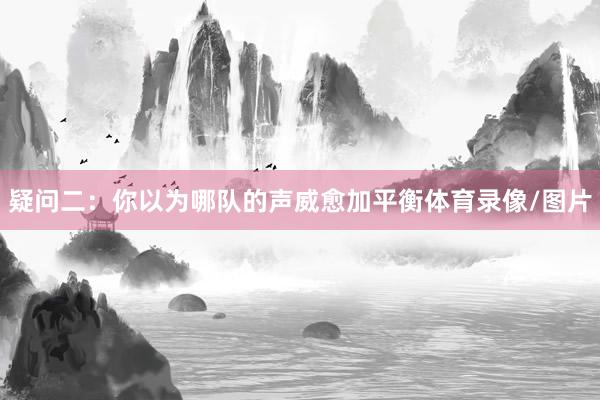 疑问二:你以为哪队的声威愈加平衡体育录像/图片