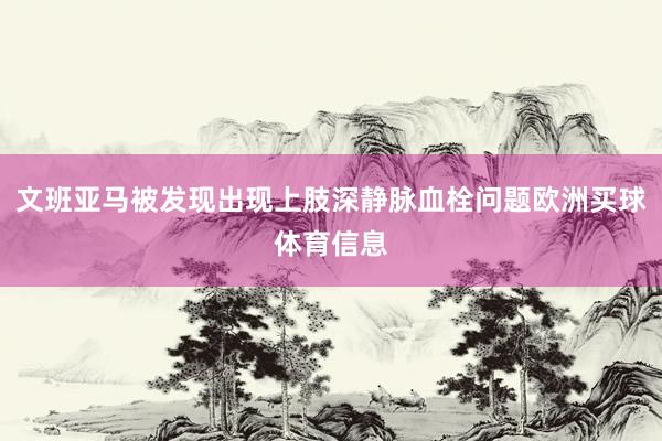 文班亚马被发现出现上肢深静脉血栓问题欧洲买球体育信息