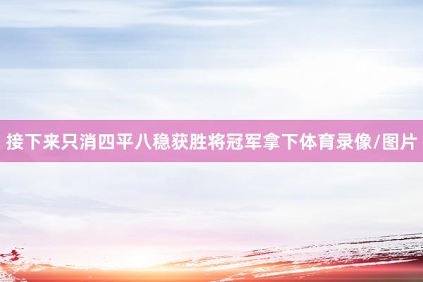 接下来只消四平八稳获胜将冠军拿下体育录像/图片