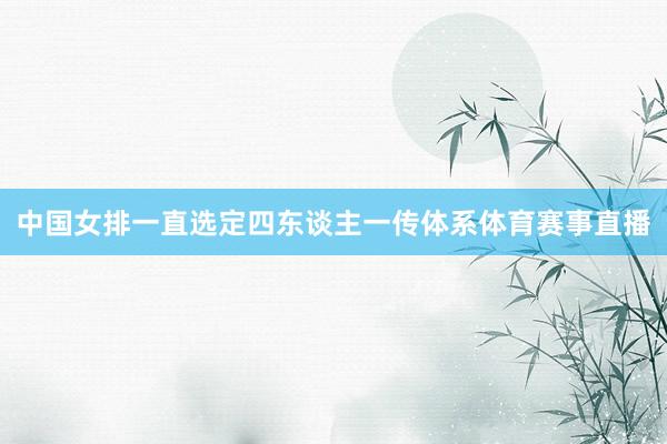 中国女排一直选定四东谈主一传体系体育赛事直播