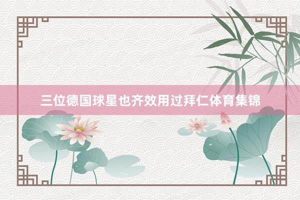 三位德国球星也齐效用过拜仁体育集锦