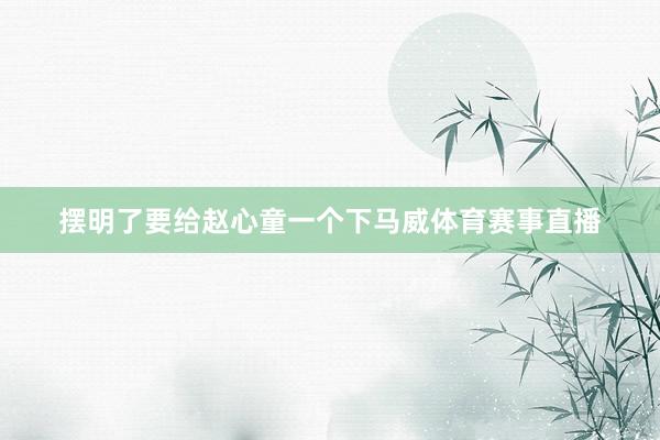 摆明了要给赵心童一个下马威体育赛事直播