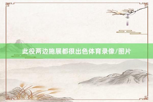 此役两边施展都很出色体育录像/图片
