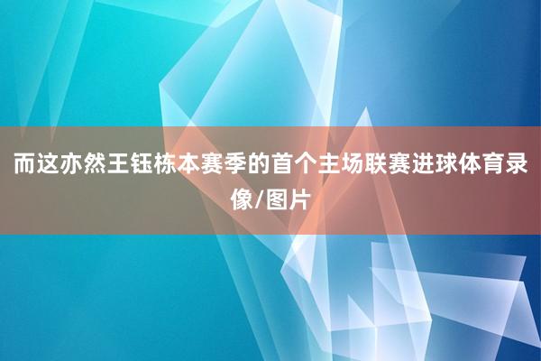 而这亦然王钰栋本赛季的首个主场联赛进球体育录像/图片