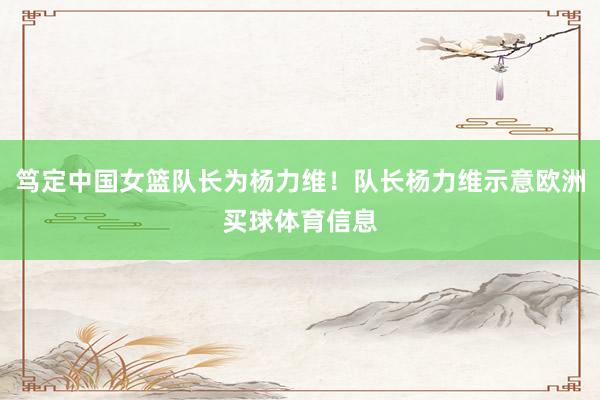 笃定中国女篮队长为杨力维！队长杨力维示意欧洲买球体育信息