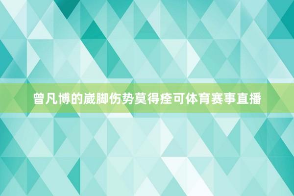 曾凡博的崴脚伤势莫得痊可体育赛事直播