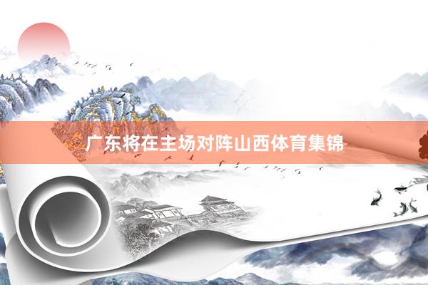 广东将在主场对阵山西体育集锦