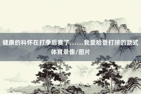 健康的科怀在打季后赛了……我爱哈登打球的款式体育录像/图片